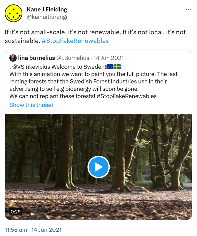 If it's not small-scale, it's not renewable. If it's not local, it's not sustainable. Hashtag Stop Fake Renewables. Quote Tweet. lina burnelius @LBurnelius @VSinkevicius. Welcome to Sweden! With this animation we want to paint you the full picture. The last reming forests that the Swedish Forest Industries use in their advertising to sell e.g bioenergy will soon be gone. We can not replant these forests! Hashtag Stop Fake Renewables. 11:58 am · 14 Jun 2021.