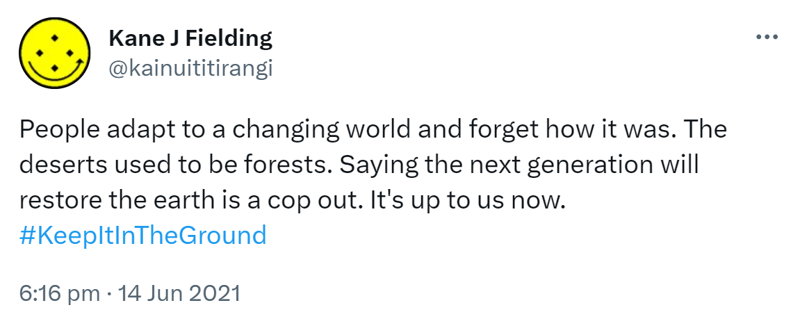 People adapt to a changing world and forget how it was. The deserts used to be forests. Saying the next generation will restore the earth is a cop out. It's up to us now. Hashtag Keep It In The Ground. 6:16 pm · 14 Jun 2021.