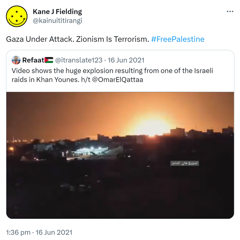 Gaza Under Attack. Zionism Is Terrorism. Hashtag Free Palestine. Quote Tweet. Refaat @itranslate123. Video shows the huge explosion resulting from one of the Israeli raids in Khan Younes. h/t @OmarElQattaa. 1:36 pm · 16 Jun 2021.