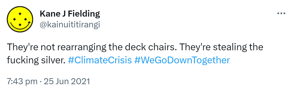 They're not rearranging the deck chairs. They're stealing the fucking silver. Hashtag Climate Crisis. Hashtag We Go Down Together. 7:43 pm · 25 Jun 2021.