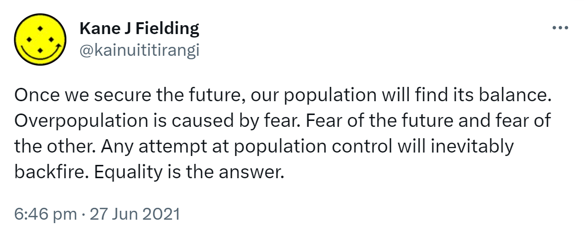 Once we secure the future, our population will find its balance. Overpopulation is caused by fear. Fear of the future and fear of the other. Any attempt at population control will inevitably backfire. Equality is the answer. 6:46 pm · 27 Jun 2021.