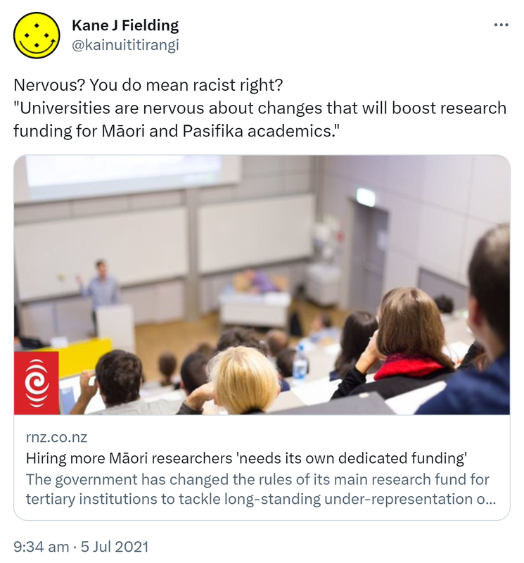 Nervous? You do mean racist right? 'Universities are nervous about changes that will boost research funding for Māori and Pasifika academics.' rnz.co.nz. Hiring more Māori researchers 'needs its own dedicated funding' The government has changed the rules of its main research fund for tertiary institutions to tackle long-standing under-representation of Māori and Pacific researchers. 9:34 am · 5 Jul 2021.