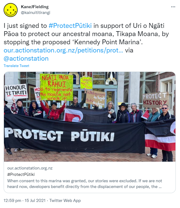 I just signed to Hashtag Protect Pūtiki in support of Uri o Ngāti Pāoa to protect our ancestral moana, Tikapa Moana, by stopping the proposed ‘Kennedy Point Marina’. via @actionstation. our.actionstation.org.nz. Hashtag Protect Pūtiki. When consent to this marina was granted, our stories were excluded. If we are not heard now, developers benefit directly from the displacement of our people, the displacement of our mātauranga and... 12:59 pm · 15 Jul 2021.