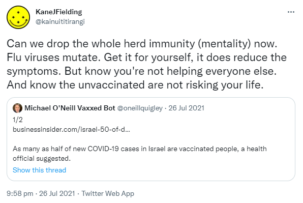 Can we drop the whole herd immunity (mentality) now. Flu viruses mutate. Get it for yourself, it does reduce the symptoms. But know you're not helping everyone else. And know the unvaccinated are not risking your life. Quote Tweet. Michael O'Neill Vaxxed Bot @oneillquigley. Businessinsider.com. 9:58 pm · 26 Jul 2021.