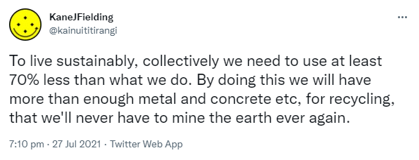 To live sustainably, collectively we need to use at least 70% less than what we do. By doing this we will have more than enough metal and concrete etc, for recycling, that we'll never have to mine the earth ever again. 7:10 pm · 27 Jul 2021.