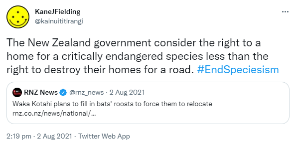 The New Zealand government consider the right to a home for a critically endangered species less than the right to destroy their homes for a road. Hashtag End Speciesism. Quote Tweet. RNZ News @rnz_news. Waka Kotahi plans to fill in bats' roosts to force them to relocate. Rnz.co.nz. 2:19 pm · 2 Aug 2021.