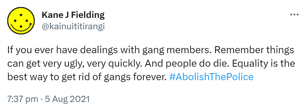 If you ever have dealings with gang members. Remember things can get very ugly, very quickly. And people do die. Equality is the best way to get rid of gangs forever. Hashtag Abolish The Police. 7:37 pm · 5 Aug 2021.