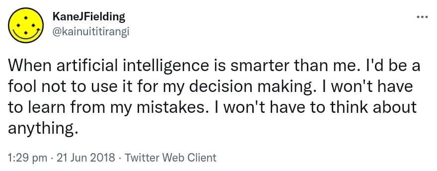When artificial intelligence is smarter than me. I'd be a fool not to use it for my decision making. I won't have to learn from my mistakes. I won't have to think about anything. 1:29 pm · 21 Jun 2018.