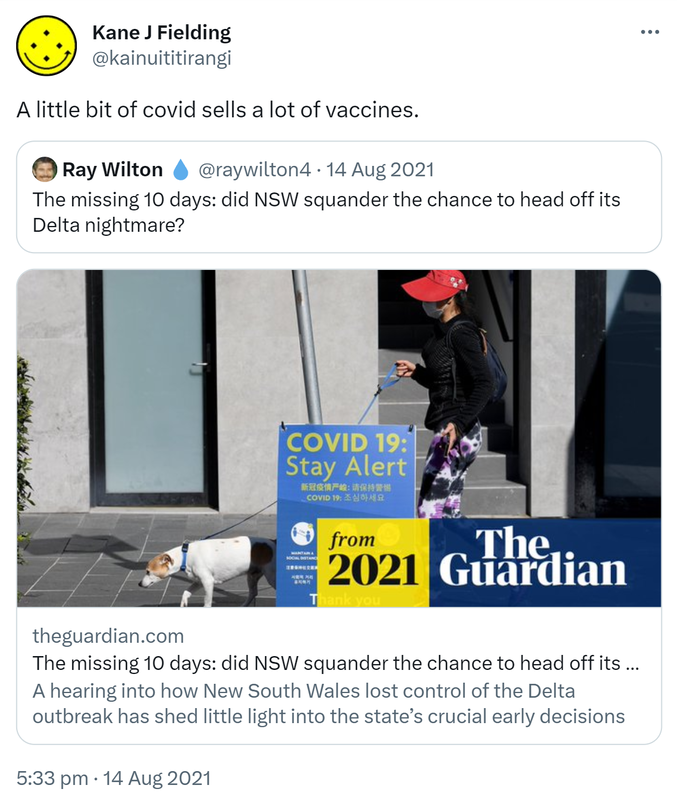 A little bit of covid sells a lot of vaccines. Quote Tweet. Ray Wilton @raywilton4. The missing 10 days: did NSW squander the chance to head off its Delta nightmare? Theguardian.com. 5:33 pm · 14 Aug 2021.