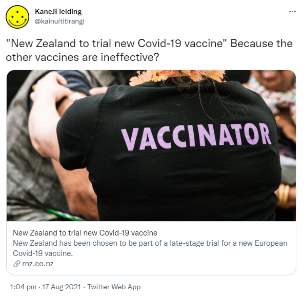 'New Zealand to trial new Covid-19 vaccine' Because the other vaccines are ineffective? rnz.co.nz. New Zealand to trial new Covid-19 vaccine New Zealand has been chosen to be part of a late-stage trial for a new European Covid-19 vaccine. 1:04 pm · 17 Aug 2021.