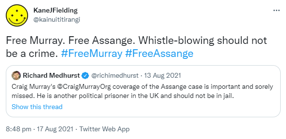 Free Murray. Free Assange. Whistle-blowing should not be a crime. Hashtag Free Murray. Hashtag Free Assange. Quote Tweet. Richard Medhurst @richimedhurst. Craig Murray's @CraigMurrayOrg. coverage of the Assange case is important and sorely missed. He is another political prisoner in the UK and should not be in jail. 8:48 pm · 17 Aug 2021.