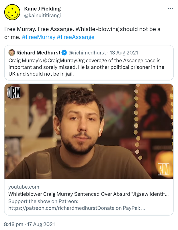Free Murray. Free Assange. Whistle-blowing should not be a crime. Hashtag Free Murray Hashtag Free Assange. Quote Tweet. Richard Medhurst @richimedhurst. Craig Murray's @CraigMurrayOrg coverage of the Assange case is important and sorely missed. He is another political prisoner in the UK and should not be in jail. Youtube.com. Whistleblower Craig Murray Sentenced Over Absurd Jigsaw Identification. 8:48 pm · 17 Aug 2021.