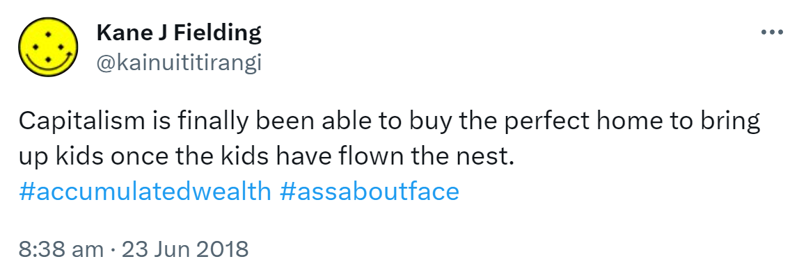 Capitalism is finally being able to buy the perfect home to bring up kids once the kids have flown the nest. Hashtag accumulated wealth. Hashtag ass about face. 8:38 am · 23 Jun 2018.