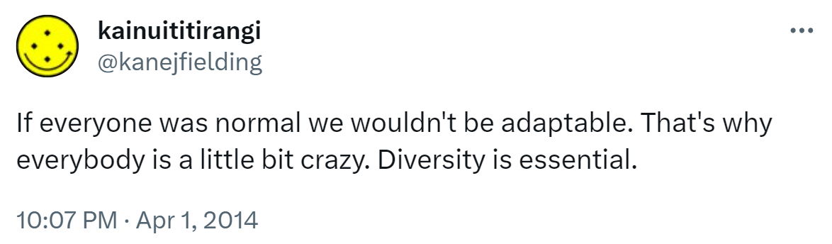 If everyone was normal we wouldn't be adaptable. That's why everybody is a little bit crazy. Diversity is essential. 10:07 PM · Apr 1, 2014.