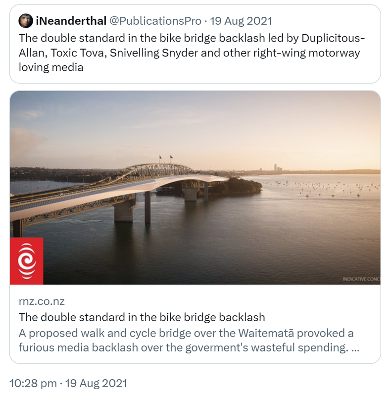 Quote Tweet. iNeanderthal @PublicationsPro. The double standard in the bike bridge backlash led by Duplicitous-Allan, Toxic Tova, Snivelling Snyder and other right-wing motorway loving media. Rnz.co.nz. The double standard in the bike bridge backlash. A proposed walk and cycle bridge over the Waitematā provoked a furious media backlash over the government's wasteful spending. Why don't roading projects get the same treatment? 10:28 pm · 19 Aug 2021.