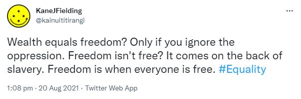 Wealth equals freedom? Only if you ignore the oppression. Freedom isn't free? It comes on the back of slavery. Freedom is when everyone is free. Hashtag Equality. 1:08 pm · 20 Aug 2021.