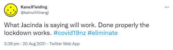 What Jacinda is saying will work. Done properly the lockdown works. Hashtag Covid 19 nz. Hashtag Eliminate. 3:39 pm · 20 Aug 2021.