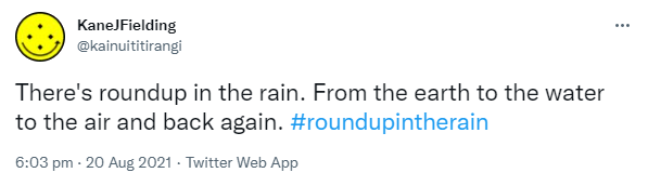 There's roundup in the rain. From the earth to the water to the air and back again. Hashtag Roundup In The Rain. 6:03 pm · 20 Aug 2021.