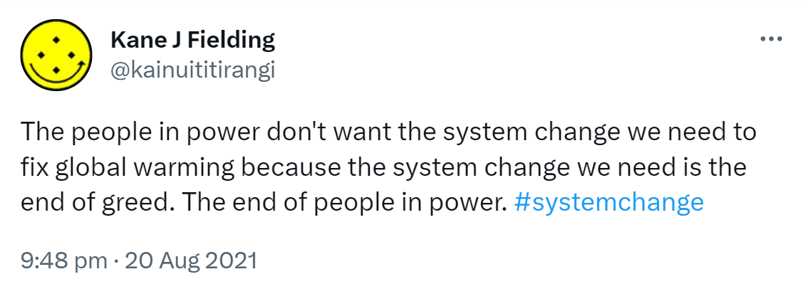 The people in power don't want the system change we need to fix global warming because the system change we need is the end of greed. The end of people in power. Hashtag System Change. 9:48 pm · 20 Aug 2021.