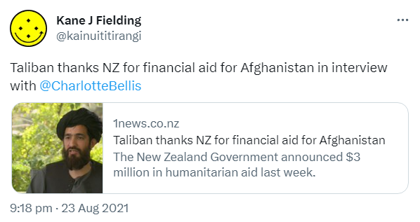 Taliban thanks NZ for financial aid for Afghanistan in interview with @CharlotteBellis. 1news.co.nz. Taliban thanks NZ for financial aid for Afghanistan. The New Zealand Government announced $3 million in humanitarian aid last week. 9:18 pm · 23 Aug 2021.