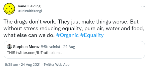 The drugs don't work. They just make things worse. But without stress reducing equality, pure air, water and food, what else can we do? Hashtag Organic. Hashtag Equality. Quote Tweet. Steven Moroz @ Steveinist. THIS. 9:39 am · 24 Aug 2021.