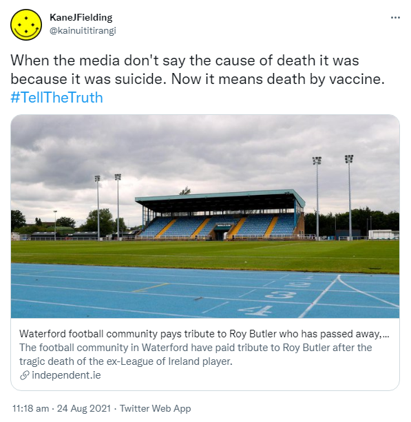 When the media don't say the cause of death it was because it was suicide. Now it means death by vaccine. Hashtag Tell The Truth. independent.ie. Waterford football community pays tribute to Roy Butler who has passed away, aged 23 The football community in Waterford have paid tribute to Roy Butler after the tragic death of the ex-League of Ireland player. 11:18 am · 24 Aug 2021.