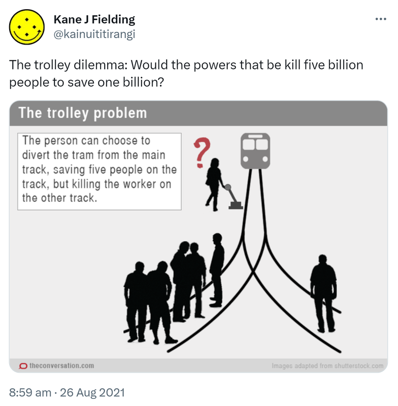 The trolley dilemma: Would the powers that be kill five billion people to save one billion? The trolley problem. The person can choosw to divert the tram from the main track, saving five people on the track, but killing the worker on the other track. 8:59 am · 26 Aug 2021.