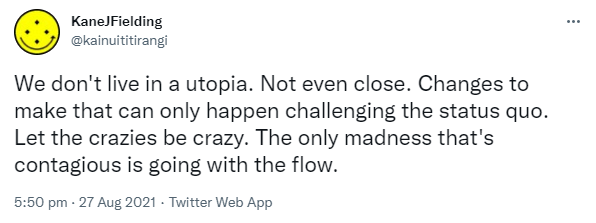 We don't live in a utopia. Not even close. Changes to make that can only happen challenging the status quo. Let the crazies be crazy. The only madness that's contagious is going with the flow. 5:50 pm · 27 Aug 2021.