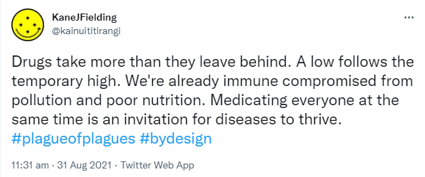 Drugs take more than they leave behind. A low follows the temporary high. We're already immune compromised from pollution and poor nutrition. Medicating everyone at the same time is an invitation for diseases to thrive. Hashtag Plague Of Plagues. Hashtag By design. 11:31 am · 31 Aug 2021.