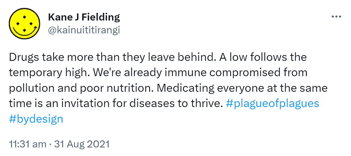Drugs take more than they leave behind. A low follows the temporary high. We're already immune compromised from pollution and poor nutrition. Medicating everyone at the same time is an invitation for diseases to thrive. Hashtag Plague Of Plagues. Hashtag By design. 11:31 am · 31 Aug 2021.