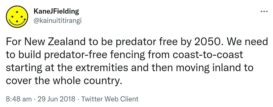 For New Zealand to be predator free by 2050. We need to build predator-free fencing from coast-to-coast starting at the extremities and then moving inland to cover the whole country. 8:48 am · 29 Jun 2018.