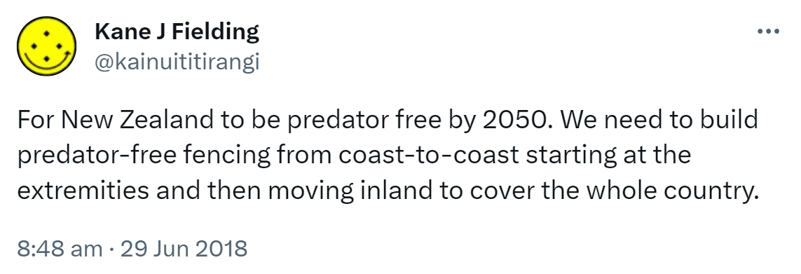 For New Zealand to be predator free by 2050. We need to build predator-free fencing from coast-to-coast starting at the extremities and then moving inland to cover the whole country. 8:48 am · 29 Jun 2018.