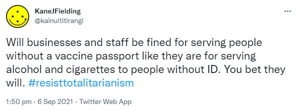 Will businesses and staff be fined for serving people without a vaccine passport like they are for serving alcohol and cigarettes to people without ID. You bet they will. Hashtag Resist Totalitarianism. 1:50 pm · 6 Sep 2021.