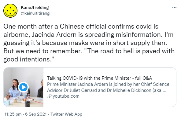 One month after a Chinese official confirms covid is airborne, Jacinda Ardern is spreading misinformation. I'm guessing it's because masks were in short supply then. But we need to remember. 'The road to hell is paved with good intentions.' YouTube.com. 11:25 pm · 6 Sep 2021.