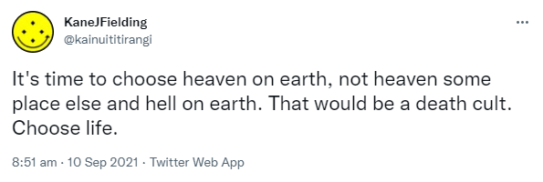 It's time to choose heaven on earth, not heaven some place else and hell on earth. That would be a death cult. Choose life. 8:51 am · 10 Sep 2021.