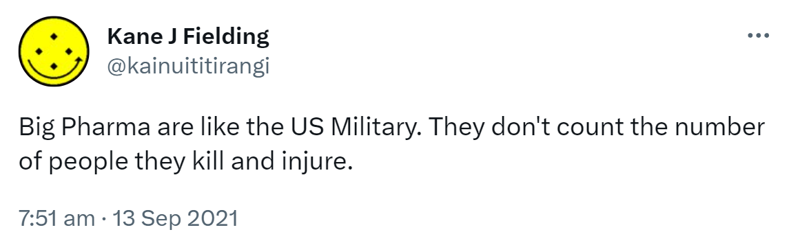 Big Pharma are like the US Military. They don't count the number of people they kill and injure. 7:51 am · 13 Sep 2021.