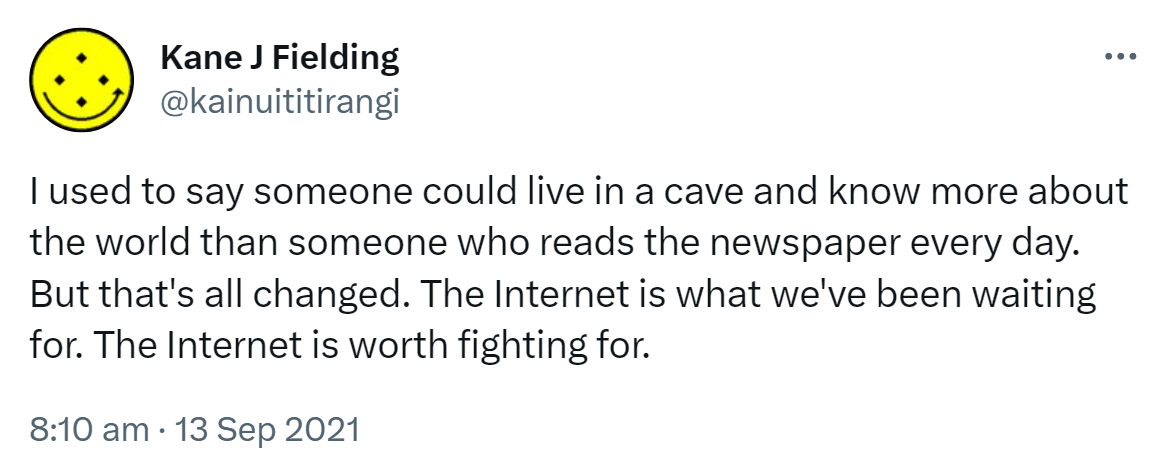 I used to say someone could live in a cave and know more about the world than someone who reads the newspaper every day. But that's all changed. The Internet is what we've been waiting for. The Internet is worth fighting for. 8:10 am · 13 Sep 2021.