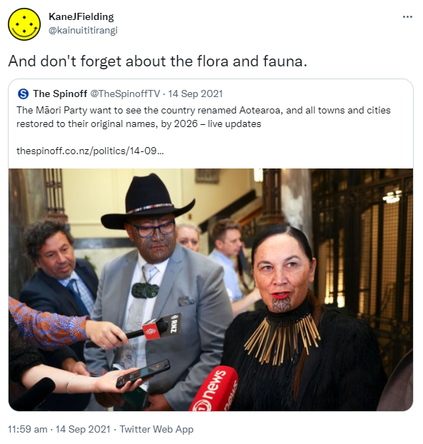 And don't forget about the flora and fauna. Quote Tweet. The Spinoff @TheSpinoffTV. The Māori Party want to see the country renamed Aotearoa, and all towns and cities restored to their original names, by 2026. live updates. thespinoff.co.nz. 11:59 am · 14 Sep 2021.