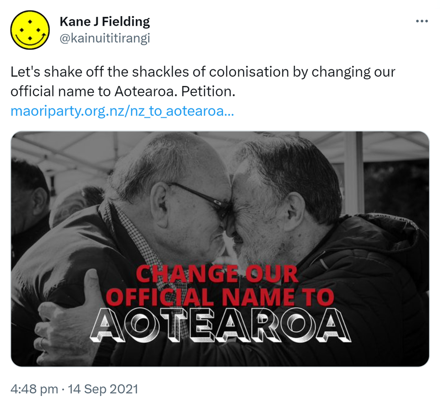 Let's shake off the shackles of colonisation by changing our official name to Aotearoa. Petition. maoriparty.org.nz. 4:48 pm · 14 Sep 2021.