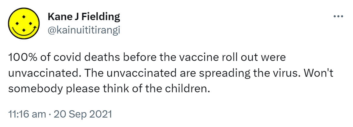100% of covid deaths before the vaccine roll out were unvaccinated. The unvaccinated are spreading the virus. Won't somebody please think of the children. 11:16 am · 20 Sep 2021.