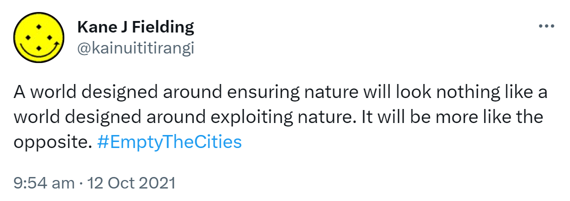 A world designed around ensuring nature will look nothing like a world designed around exploiting nature. It will be more like the opposite. Hashtag Empty The Cities. Hashtag Decentralise Humanity. 9:54 am · 12 Oct 2021.