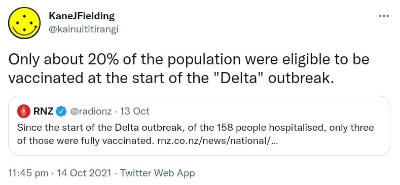 Only about 20% of the population were eligible to be vaccinated at the start of the Delta outbreak. Quote Tweet. RNZ @radionz. Since the start of the Delta outbreak, of the 158 people hospitalised, only three of those were fully vaccinated. rnz.co.nz. 11:45 pm · 14 Oct 2021.