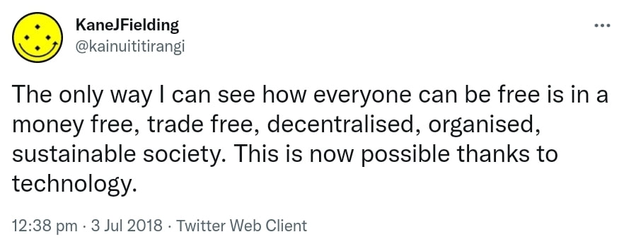 The only way I can see how everyone can be free is in a money free, trade free, decentralised, organised, sustainable society. This is now possible thanks to technology. 12:38 pm · 3 Jul 2018.