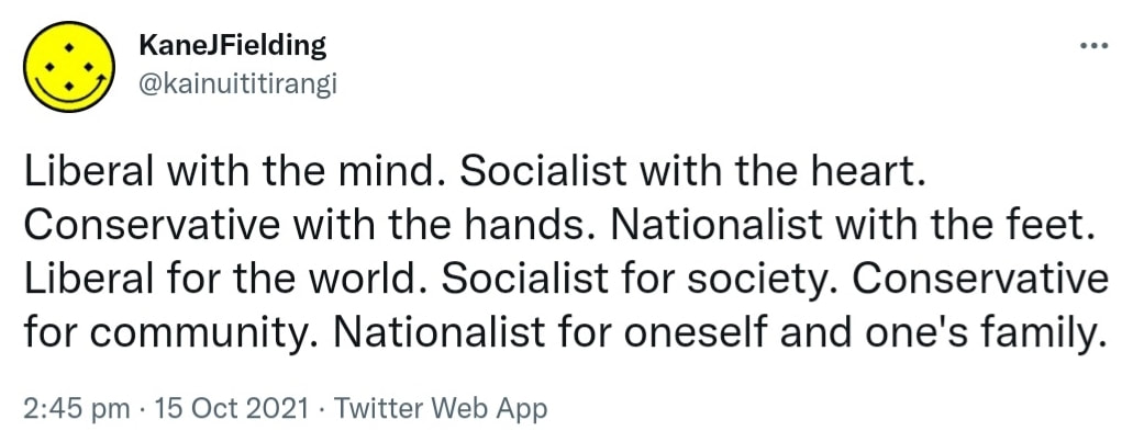 Liberal with the mind. Socialist with the heart. Conservative with the hands. Nationalist with the feet. Liberal for the world. Socialist for society. Conservative for community. Nationalist for oneself and one's family. 2:45 pm · 15 Oct 2021.