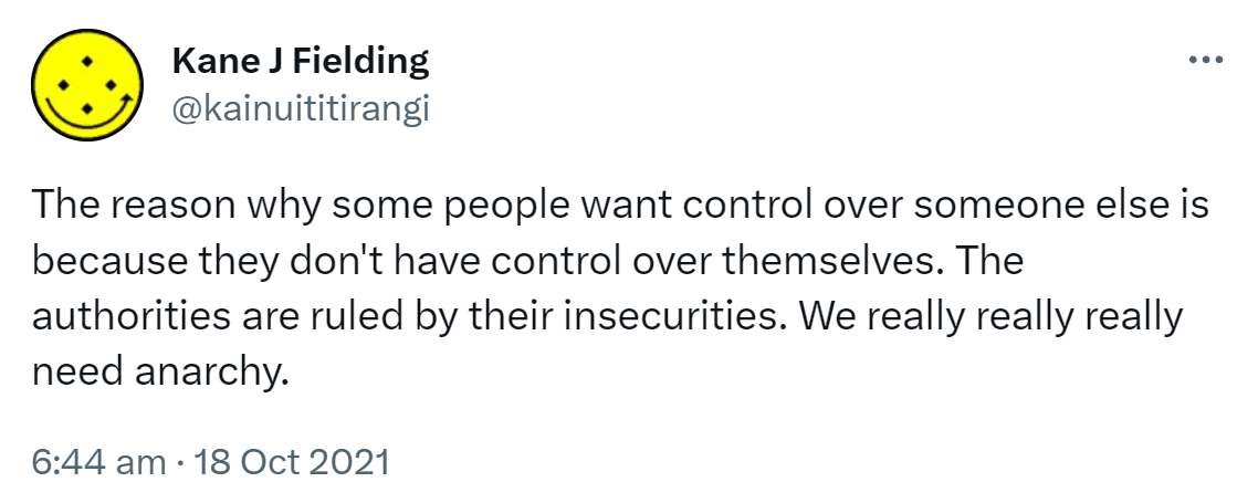 The reason why some people want control over someone else is because they don't have control over themselves. The authorities are ruled by their insecurities. We really really really need anarchy. 6:44 am · 18 Oct 2021.