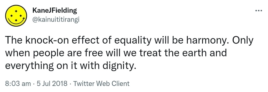 The knock-on effect of equality will be harmony. Only when people are free will we treat the earth and everything on it with dignity. 8:03 am · 5 Jul 2018.