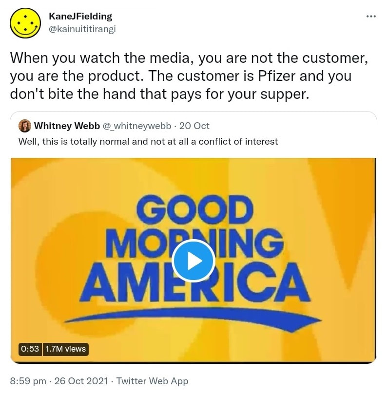 When you watch the media, you are not the customer, you are the product. The customer is Pfizer and you don't bite the hand that pays for your supper. Quote Tweet. Whitney Webb @_whitneywebb. Well, this is totally normal and not at all a conflict of interest. 8:59 pm · 26 Oct 2021.