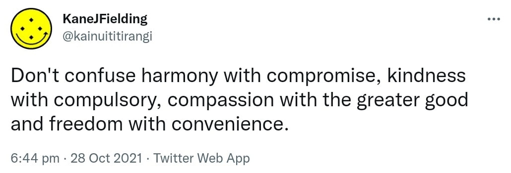 Don't confuse harmony with compromise, kindness with compulsory, compassion with the greater good and freedom with convenience. 6:44 pm · 28 Oct 2021.