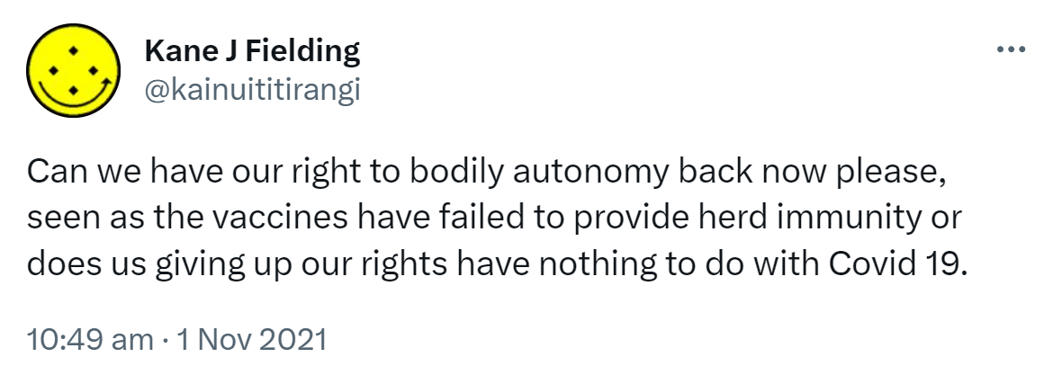 Can we have our right to bodily autonomy back now please, seen as the vaccines have failed to provide herd immunity or does us giving up our rights have nothing to do with Covid 19. 10:49 am · 1 Nov 2021.