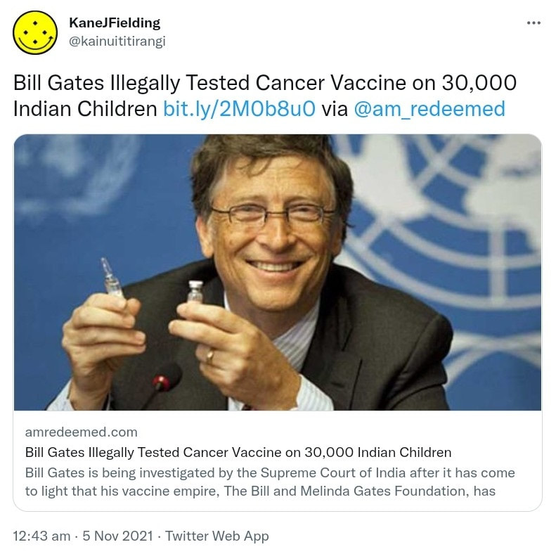 Bill Gates Illegally Tested Cancer on 30,000 Indian Children. bit.ly via @am_redeemed. amredeemed.com. Bill Gates is being investigated by the Supreme Court of India after it has come to light that his vaccine empire, The Bill and Melinda Gates Foundation. 12:43 am · 5 Nov 2021.
